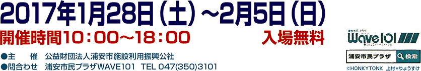 2017年1月28日(土)〜2月5日(日) 10:00〜18:00　入場無料　主催：公益財団法人浦安市施設利用振興公社　問合わせ：浦安市民プラザWAVE101　TEL 047(350)3101